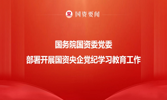 国务院国资委党委部署发展国资央企党纪进建教育工作