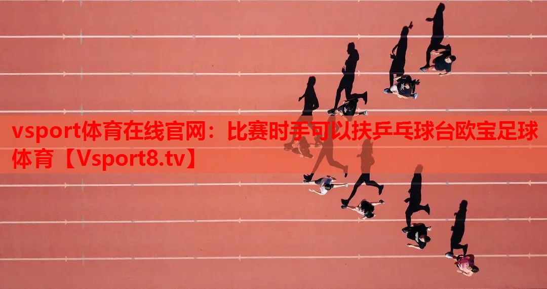 vsport体育在线官网：比赛时手可以扶乒乓球台欧宝足球体育
