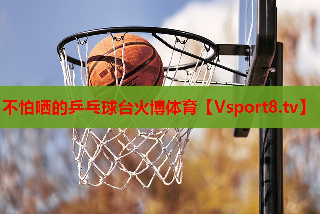 不怕晒的乒乓球台火博体育