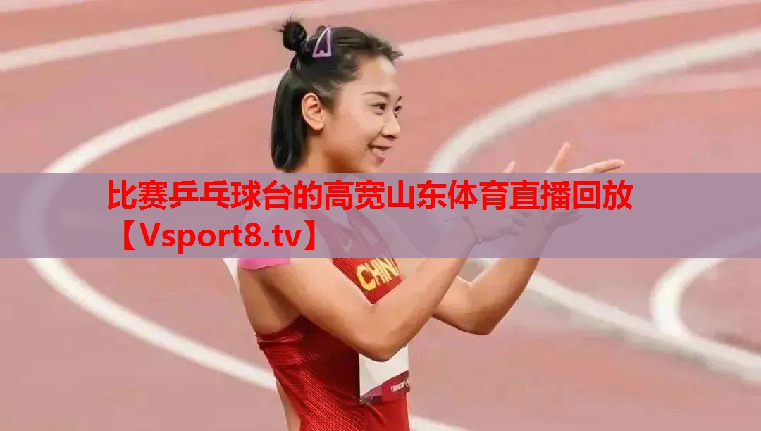 比赛乒乓球台的高宽山东体育直播回放