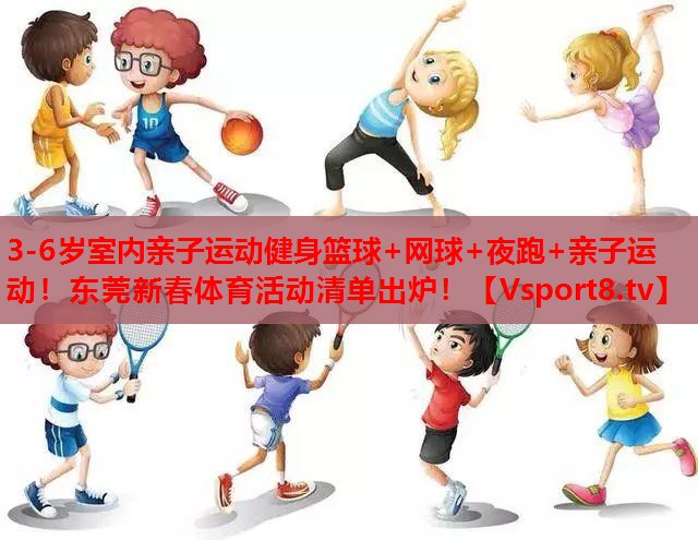 3-6岁室内亲子运动健身篮球+网球+夜跑+亲子运动！东莞新春体育活动清单出炉！