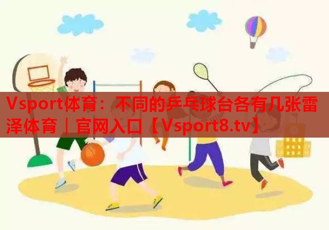 Vsport体育：不同的乒乓球台各有几张雷泽体育｜官网入口