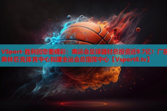 VSport-胜利因您更精彩：奥运会足球器材总投资近9.7亿！广东奥林匹克体育中心拟建全运会总指挥中心