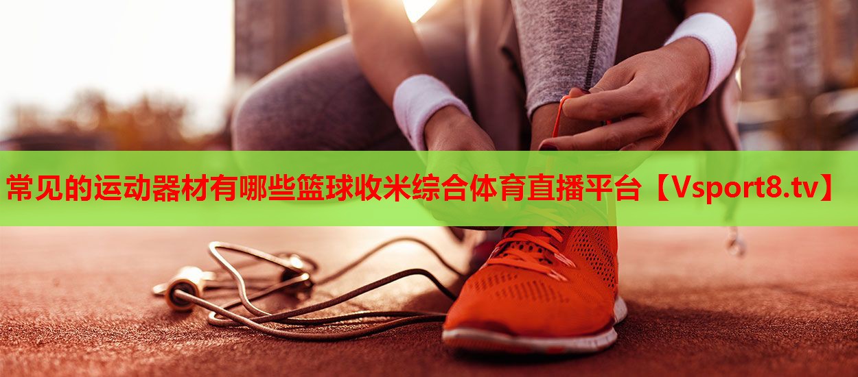 常见的运动器材有哪些篮球收米综合体育直播平台