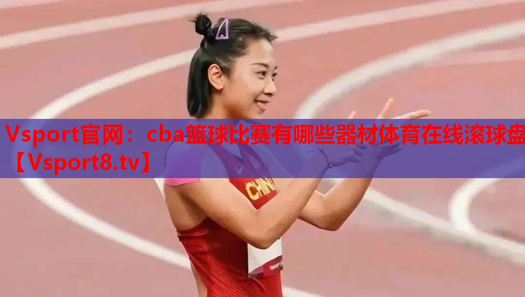 Vsport官网：cba篮球比赛有哪些器材体育在线滚球盘