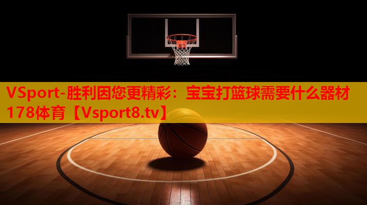 VSport-胜利因您更精彩：宝宝打篮球需要什么器材178体育