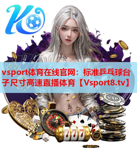 vsport体育在线官网：标准乒乓球台子尺寸高速直播体育