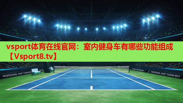 vsport体育在线官网：室内健身车有哪些功能组成