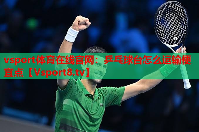 vsport体育在线官网：乒乓球台怎么运输便宜点