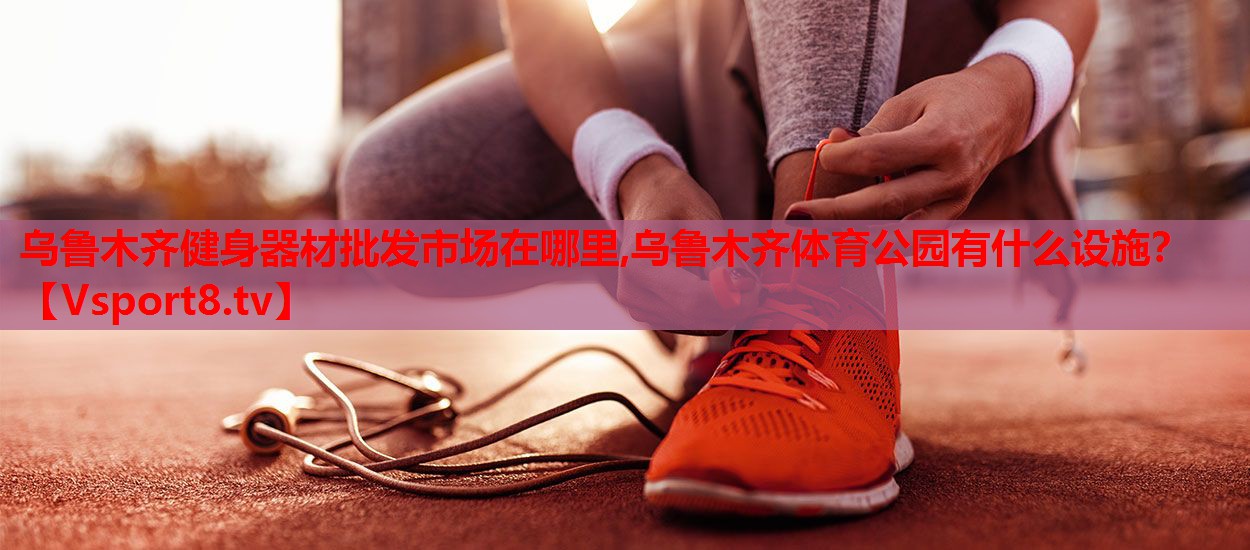 乌鲁木齐健身器材批发市场在哪里,乌鲁木齐体育公园有什么设施？