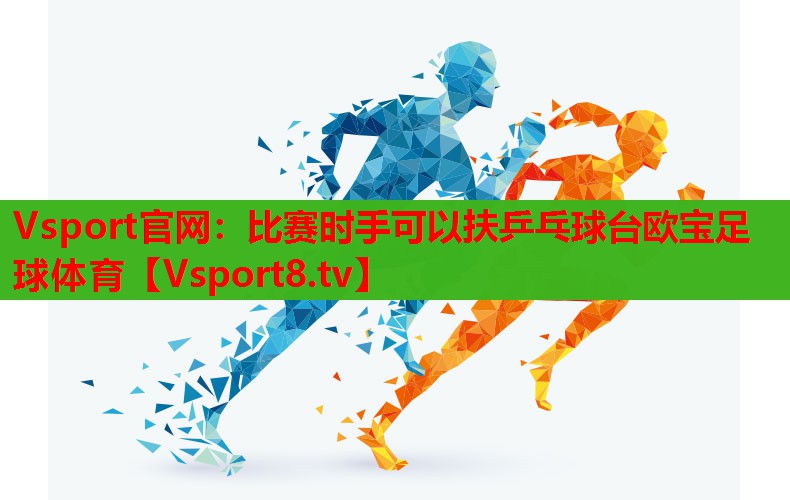 Vsport官网：比赛时手可以扶乒乓球台欧宝足球体育
