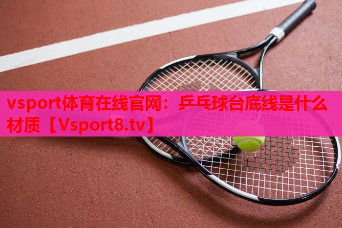 vsport体育在线官网：乒乓球台底线是什么材质