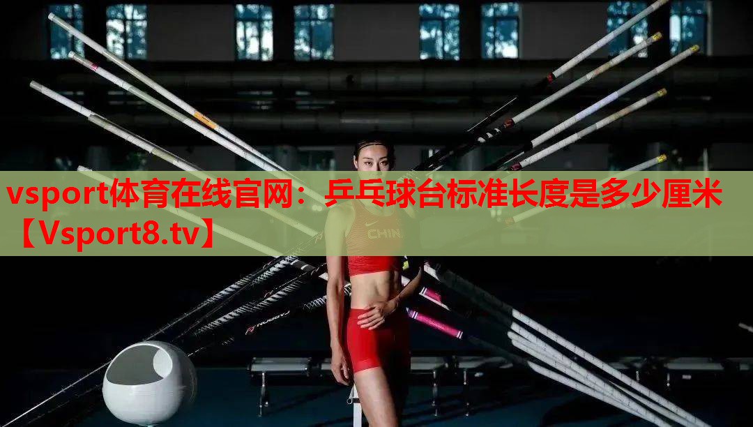 vsport体育在线官网：乒乓球台标准长度是多少厘米