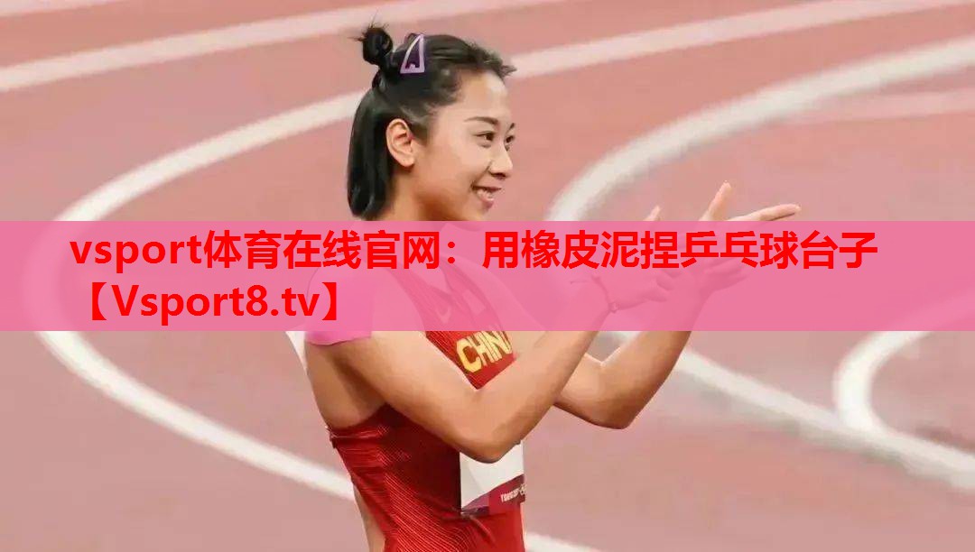 vsport体育在线官网：用橡皮泥捏乒乓球台子