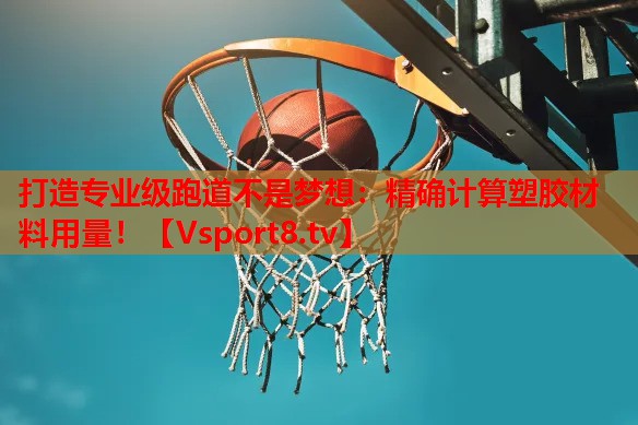 打造专业级跑道不是梦想：精确计算塑胶材料用量！