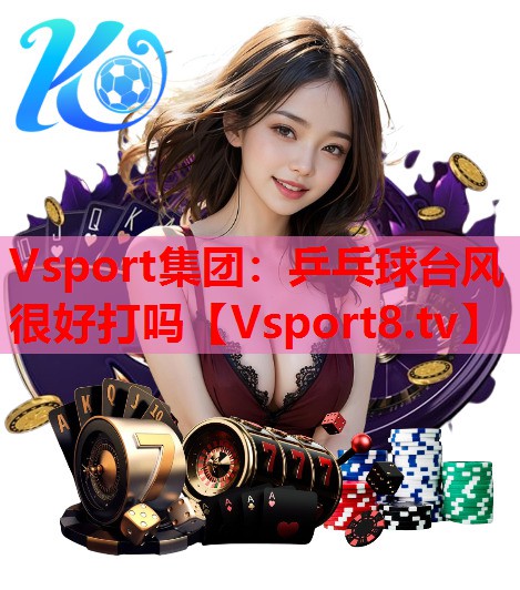 Vsport集团：乒乓球台风很好打吗