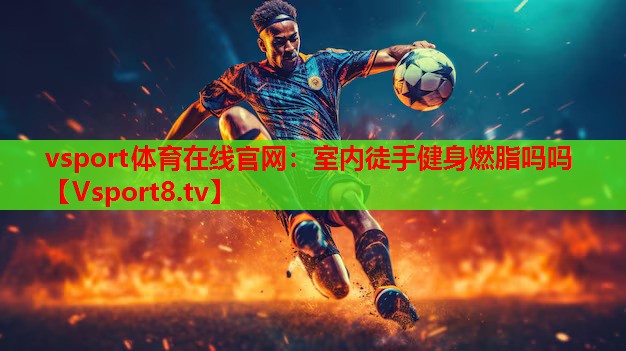 vsport体育在线官网：室内徒手健身燃脂吗吗