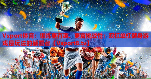 Vsport体育：锻炼更有趣、更富挑战性：双杠单杠健身游戏是玩法的颠覆者