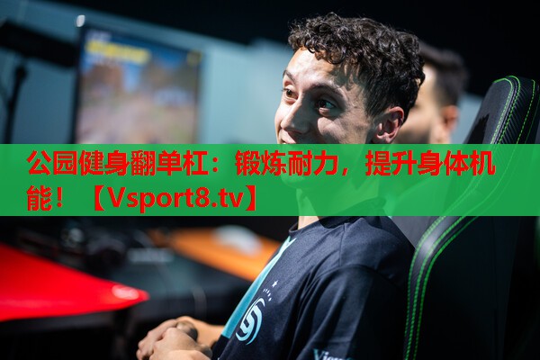 公园健身翻单杠：锻炼耐力，提升身体机能！