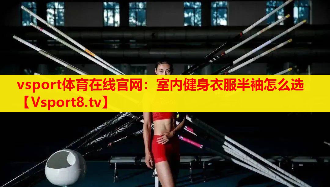 vsport体育在线官网：室内健身衣服半袖怎么选