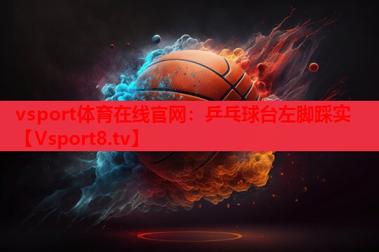 vsport体育在线官网：乒乓球台左脚踩实