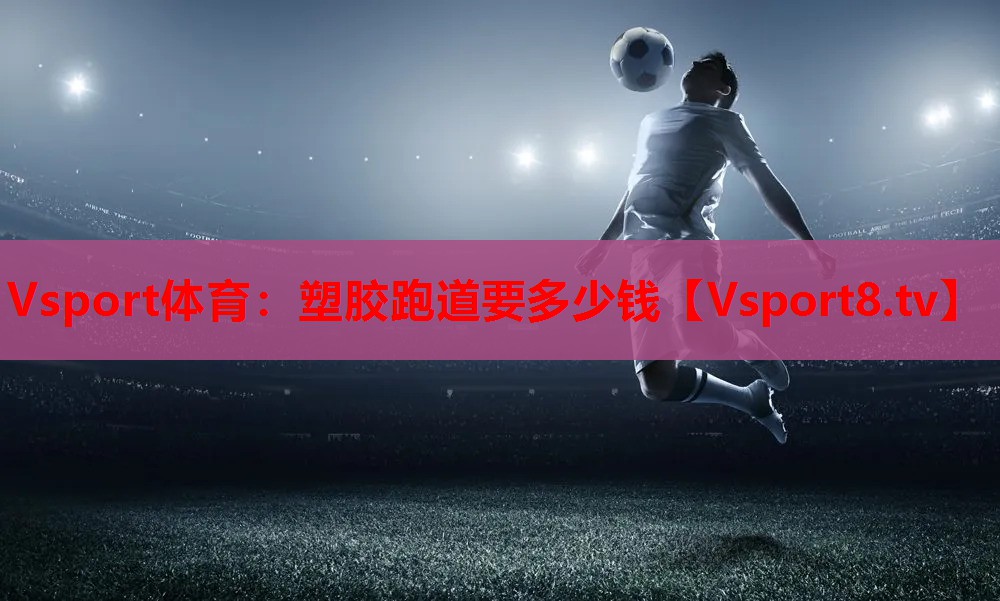 Vsport体育：塑胶跑道要多少钱