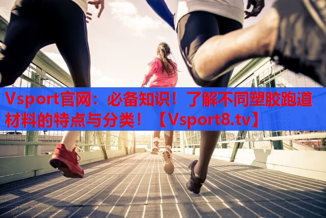 Vsport官网：必备知识！了解不同塑胶跑道材料的特点与分类！