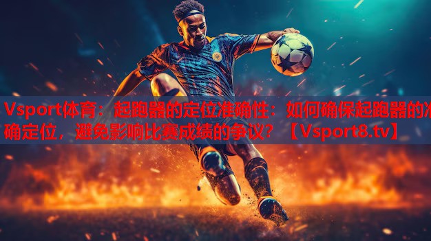 Vsport体育：起跑器的定位准确性：如何确保起跑器的准确定位，避免影响比赛成绩的争议？
