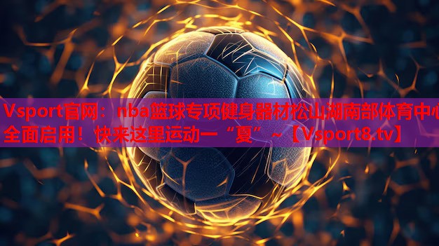 Vsport官网：nba篮球专项健身器材松山湖南部体育中心全面启用！快来这里运动一“夏”~