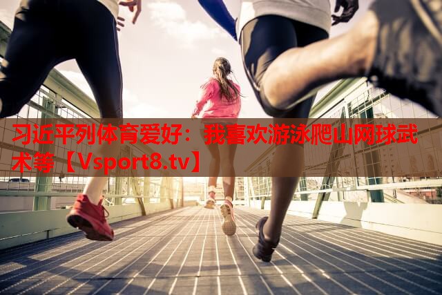 习近平列体育爱好：我喜欢游泳爬山网球武术等