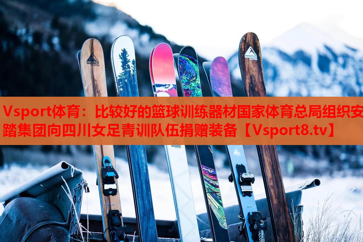 Vsport体育：比较好的篮球训练器材国家体育总局组织安踏集团向四川女足青训队伍捐赠装备