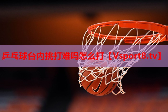 乒乓球台内挑打难吗怎么打