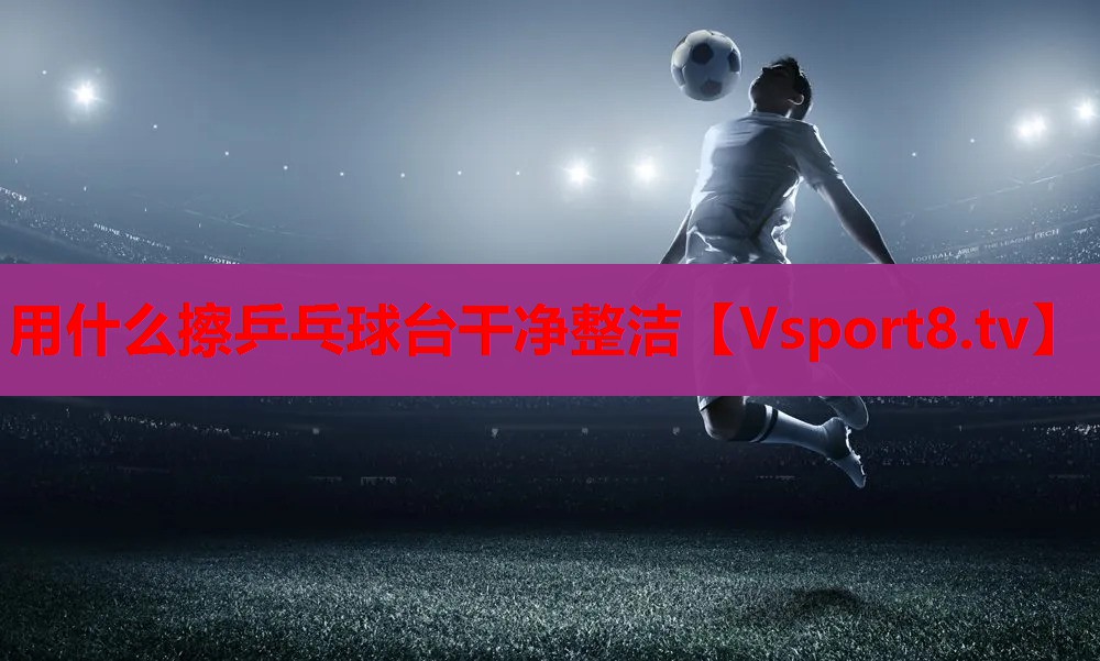用什么擦乒乓球台干净整洁