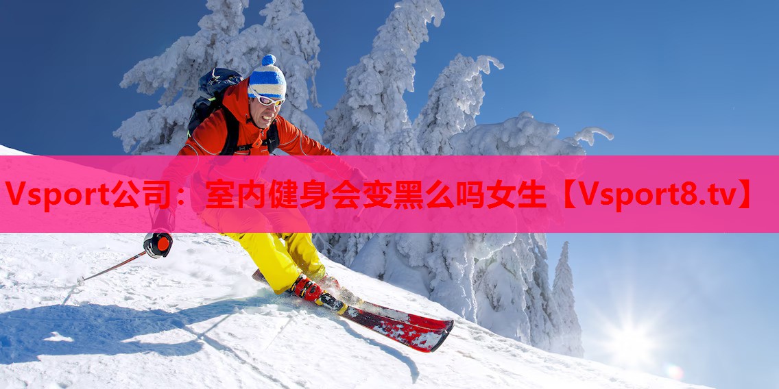 Vsport公司：室内健身会变黑么吗女生