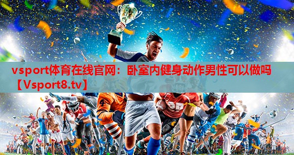 vsport体育在线官网：卧室内健身动作男性可以做吗