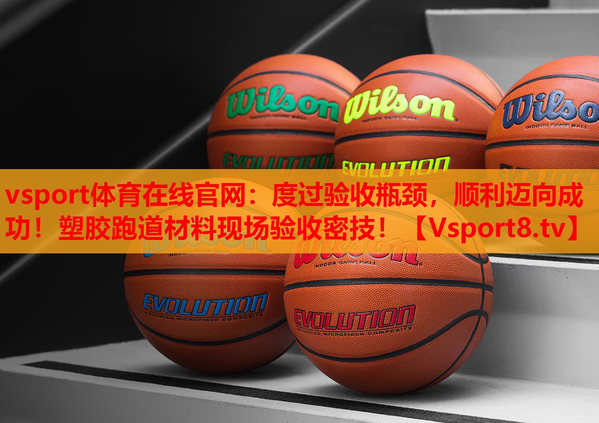 vsport体育在线官网：度过验收瓶颈，顺利迈向成功！塑胶跑道材料现场验收密技！