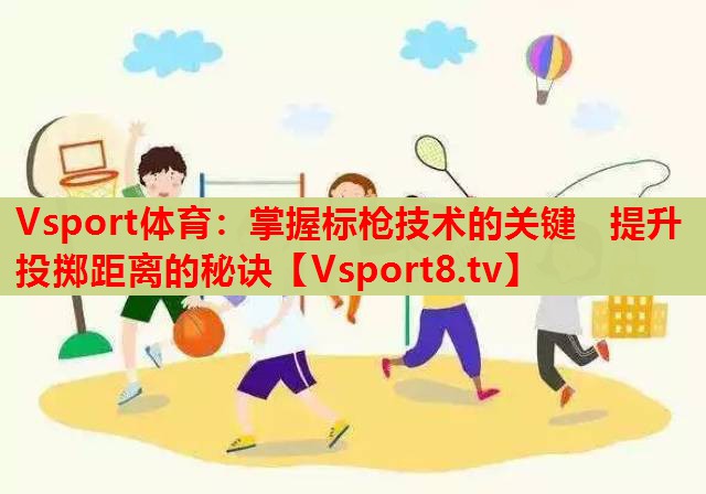 Vsport体育：掌握标枪技术的关键   提升投掷距离的秘诀