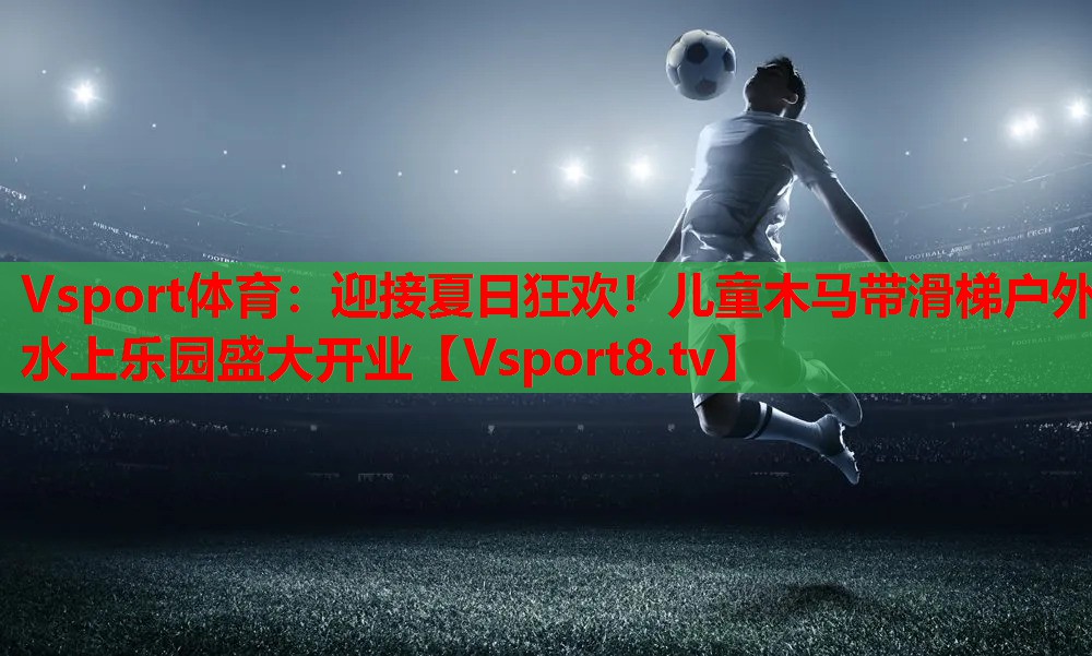 Vsport体育：迎接夏日狂欢！儿童木马带滑梯户外水上乐园盛大开业