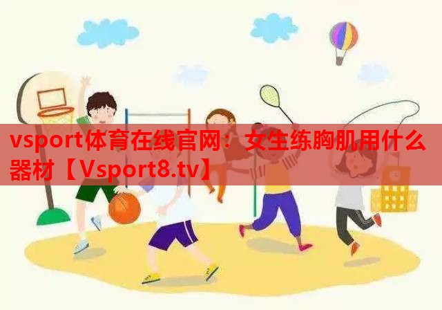 vsport体育在线官网：女生练胸肌用什么器材