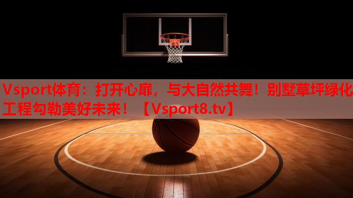 Vsport体育：打开心扉，与大自然共舞！别墅草坪绿化工程勾勒美好未来！