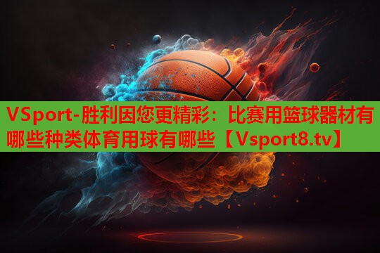 VSport-胜利因您更精彩：比赛用篮球器材有哪些种类体育用球有哪些