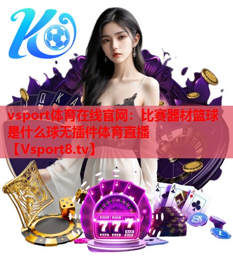 vsport体育在线官网：比赛器材篮球是什么球无插件体育直播