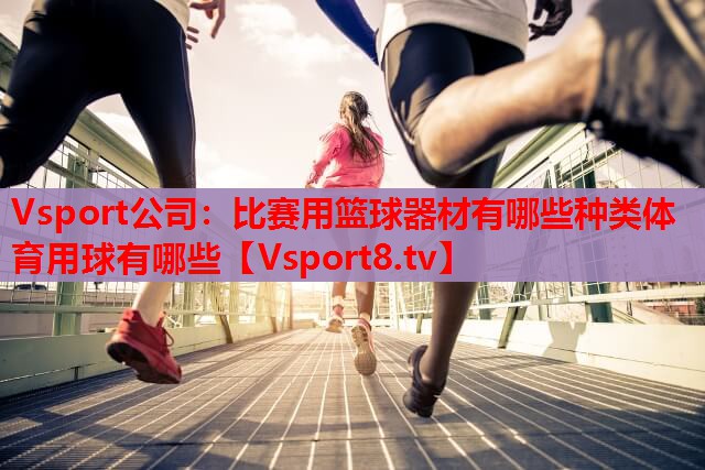 Vsport公司：比赛用篮球器材有哪些种类体育用球有哪些
