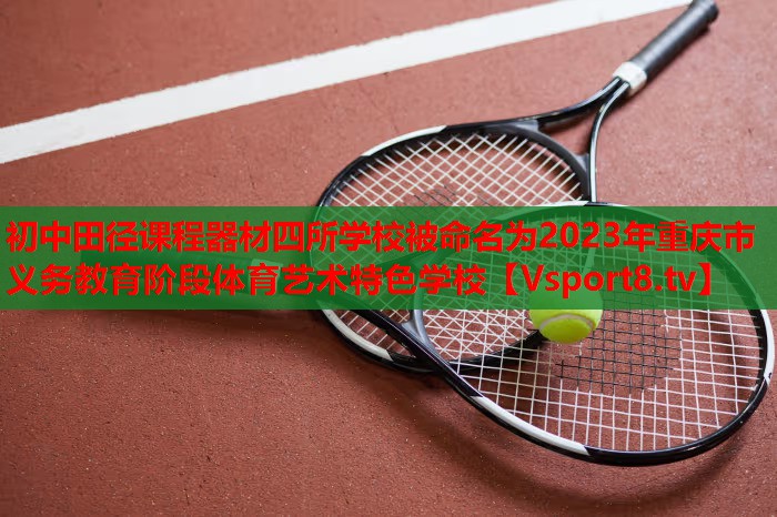 初中田径课程器材四所学校被命名为2023年重庆市义务教育阶段体育艺术特色学校