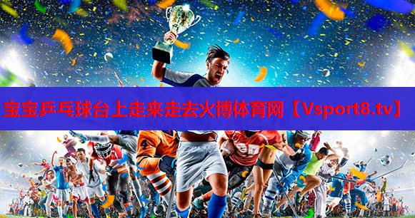 宝宝乒乓球台上走来走去火博体育网