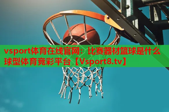 vsport体育在线官网：比赛器材篮球是什么球型体育竞彩平台