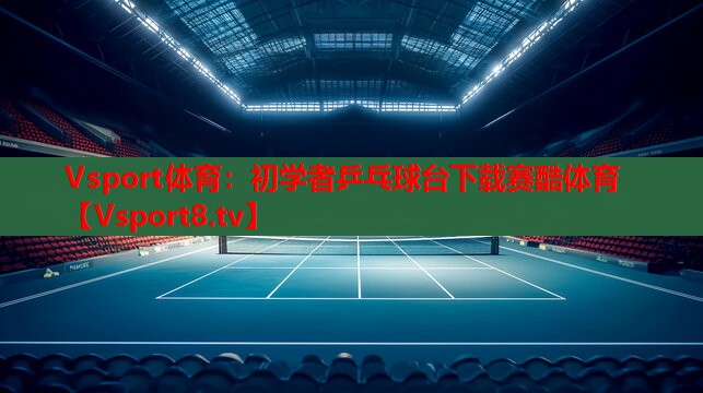 Vsport体育：初学者乒乓球台下载赛酷体育