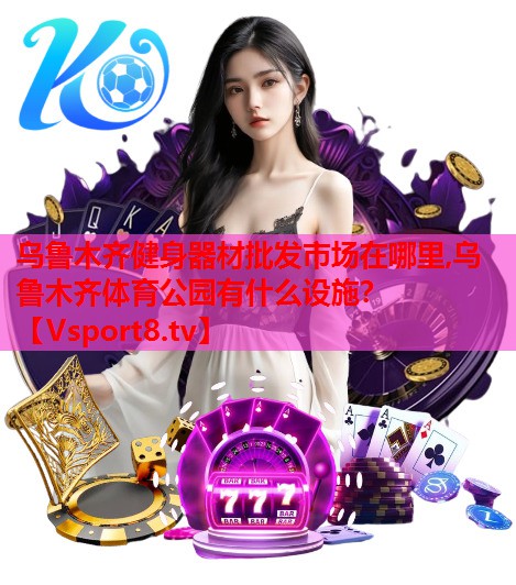 乌鲁木齐健身器材批发市场在哪里,乌鲁木齐体育公园有什么设施？