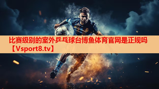 比赛级别的室外乒乓球台博鱼体育官网是正规吗
