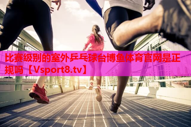 比赛级别的室外乒乓球台博鱼体育官网是正规吗